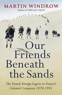 Our Friends Beneath The Sands: Foreign Legion France's Colonial Conquests 1870-1935