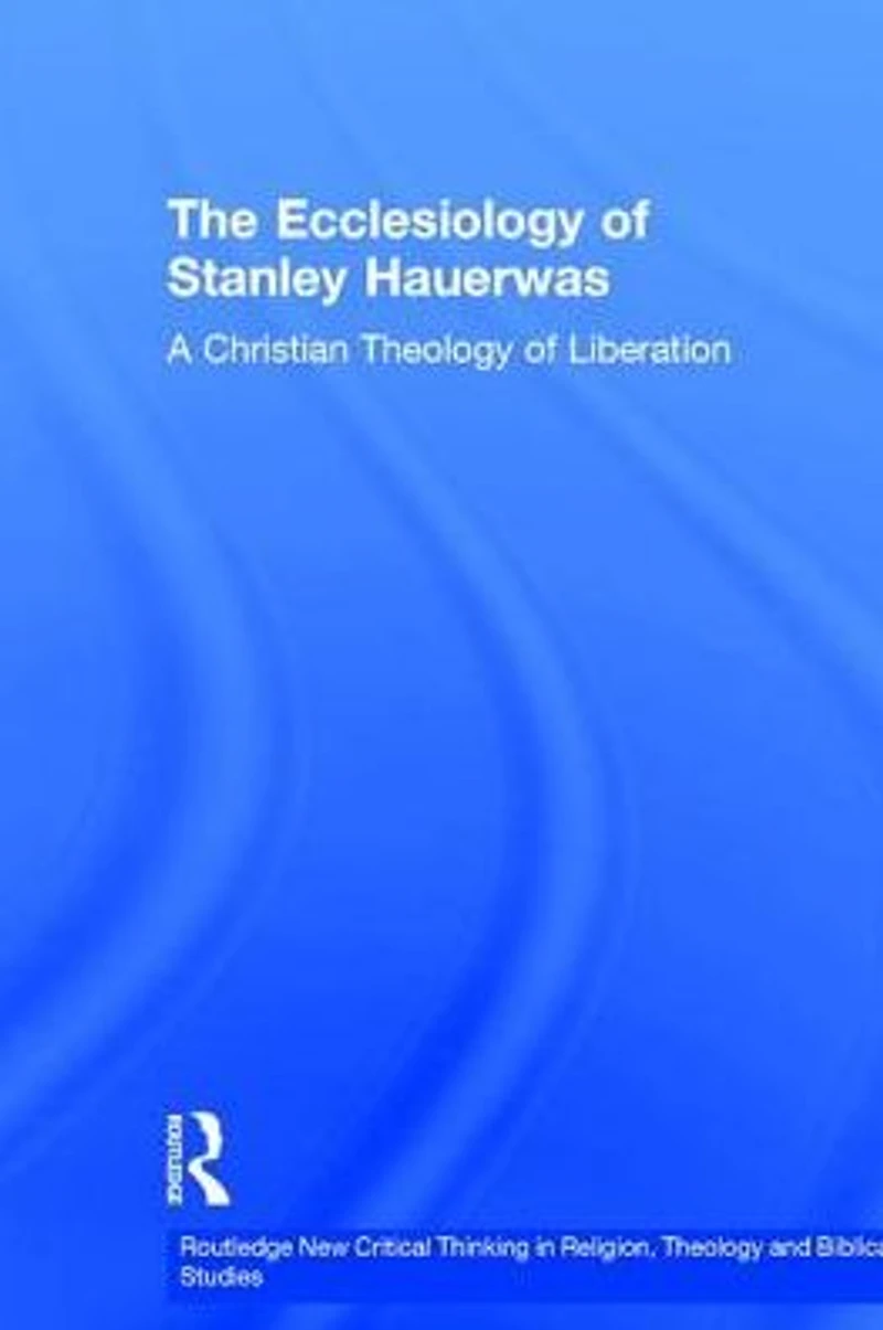 The Ecclesiology of Stanley Hauerwas: A Christian Theology Liberation