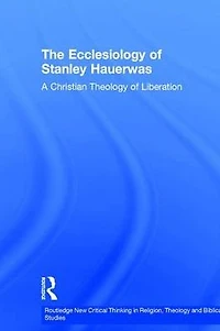 The Ecclesiology of Stanley Hauerwas: A Christian Theology Liberation