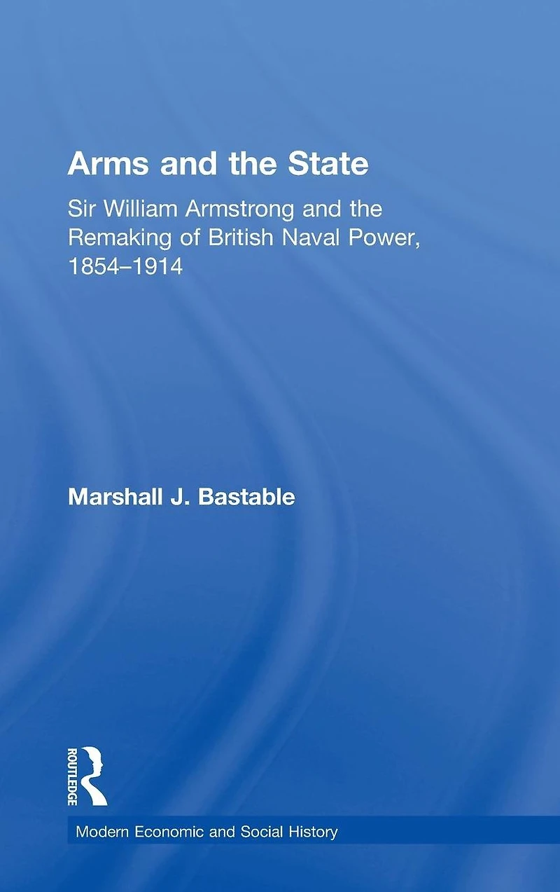Arms and the State: Sir William Armstrong Remaking of British Naval Power, 1854-1914