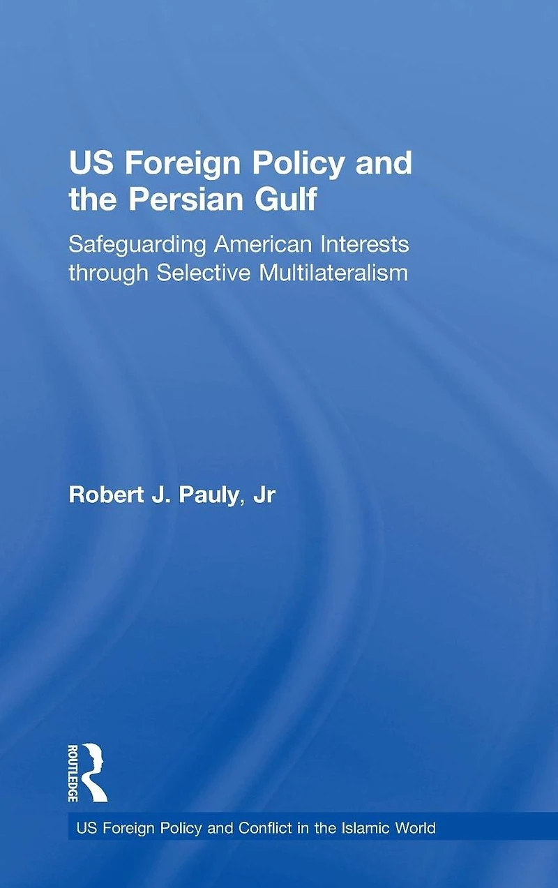 US Foreign Policy and the Persian Gulf: Safeguarding American Interests through Selective Multilateralism