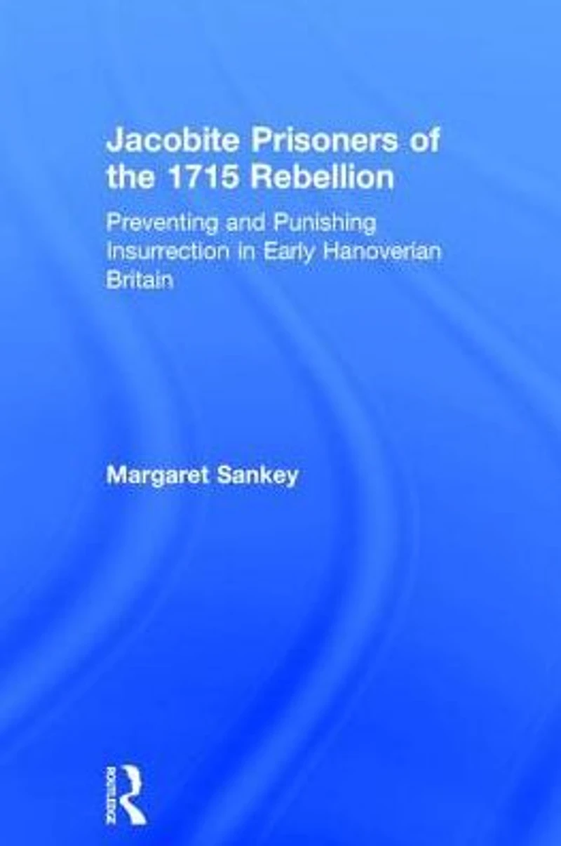 Jacobite Prisoners of the 1715 Rebellion: Preventing and Punishing Insurrection Early Hanoverian Britain
