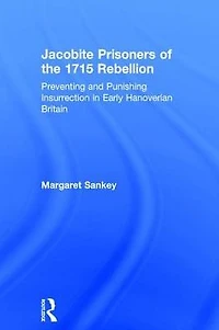 Jacobite Prisoners of the 1715 Rebellion: Preventing and Punishing Insurrection Early Hanoverian Britain