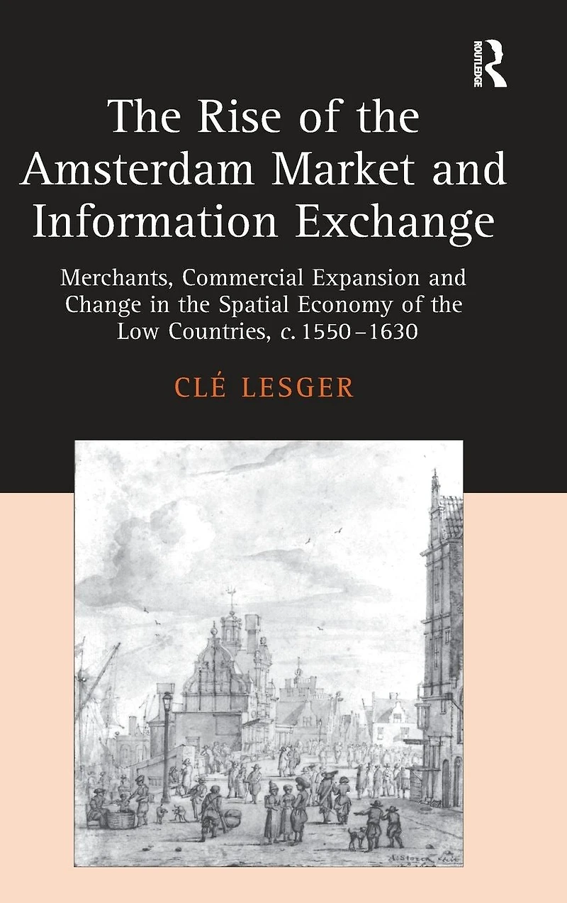 The Rise of the Amsterdam Market and Information Exchange: Merchants, Commercial Expansion and Change in the Spatial Economy of the Low Countries, c.1550-1630