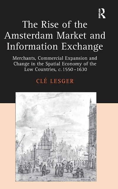 The Rise of the Amsterdam Market and Information Exchange: Merchants, Commercial Expansion and Change in the Spatial Economy of the Low Countries, c.1550-1630