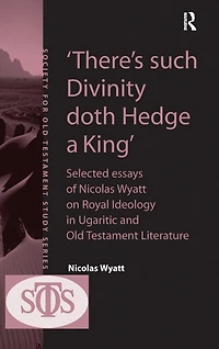 'There's such Divinity doth Hedge a King': Selected Essays of Nicolas Wyatt on Royal Ideology Ugaritic and Old Testament Literature