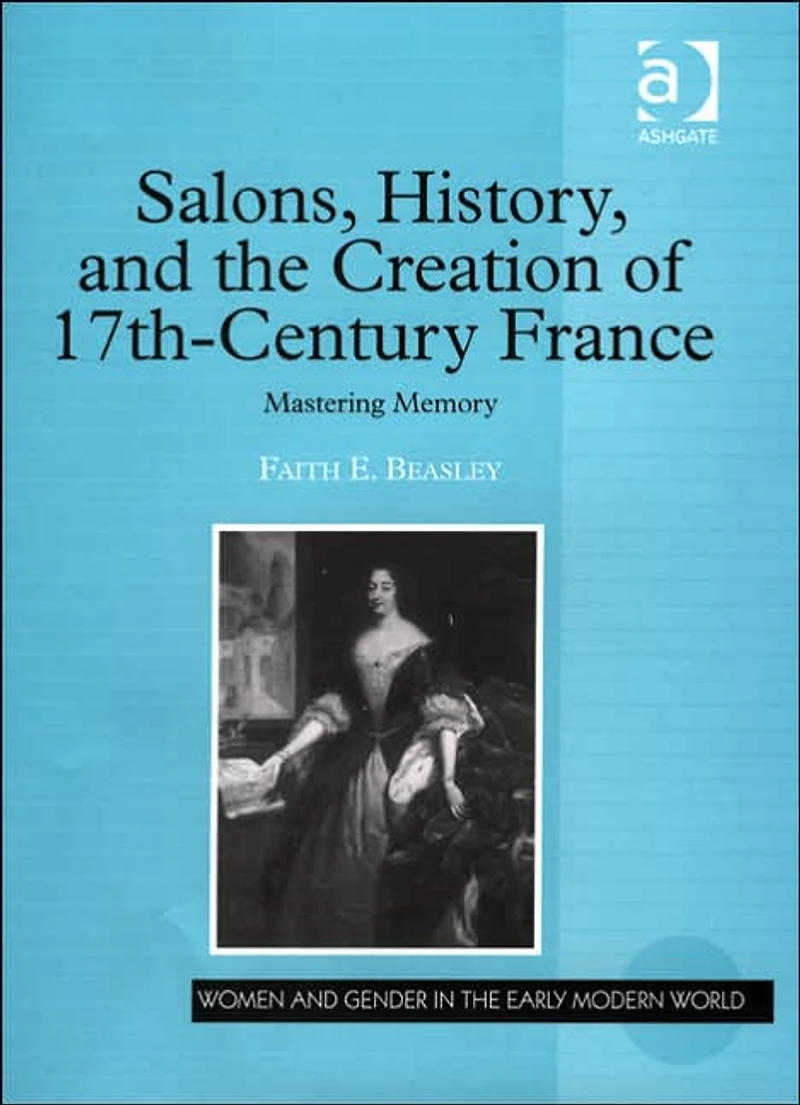 Salons, History, and the Creation of Seventeenth-Century France: Mastering Memory