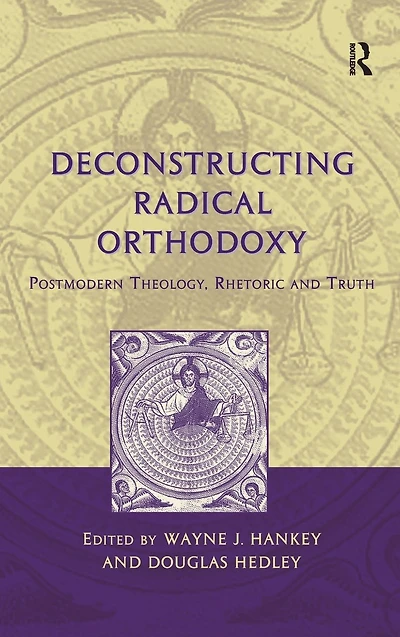 Deconstructing Radical Orthodoxy: Postmodern Theology, Rhetoric and Truth