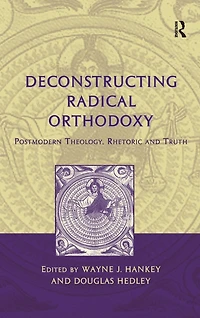 Deconstructing Radical Orthodoxy: Postmodern Theology, Rhetoric and Truth