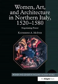 Women, Art, and Architecture Northern Italy, 1520-1580: Negotiating Power