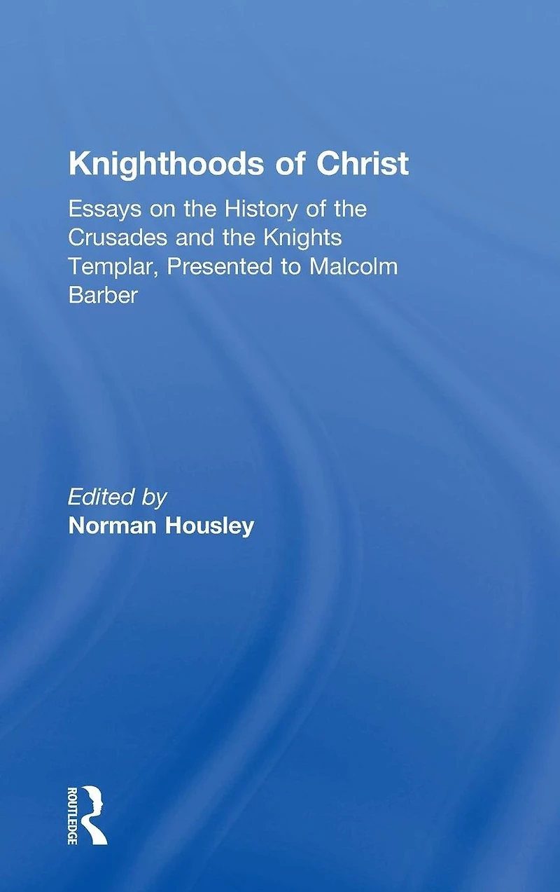 Knighthoods of Christ: Essays on the History Crusades and Knights Templar, Presented to Malcolm Barber