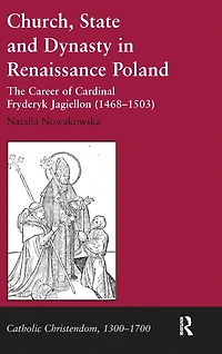 Church, State and Dynasty Renaissance Poland: The Career of Cardinal Fryderyk Jagiellon (1468-1503)