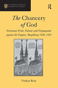 the Chancery of God: Protestant Print, Polemic and Propaganda against Empire, Magdeburg 1546-1551