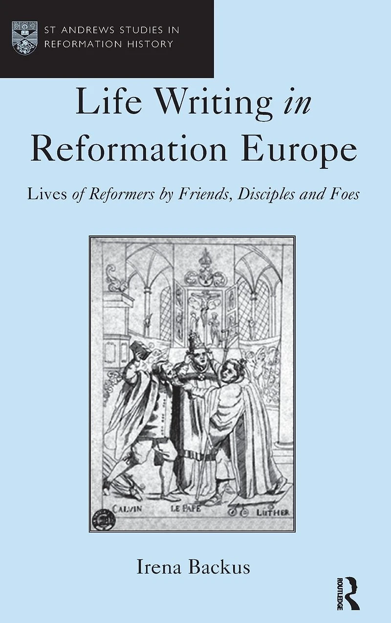 Life Writing Reformation Europe: Lives of Reformers by Friends, Disciples and Foes