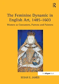 The Feminine Dynamic English Art, 1485-1603: Women as Consumers, Patrons and Painters