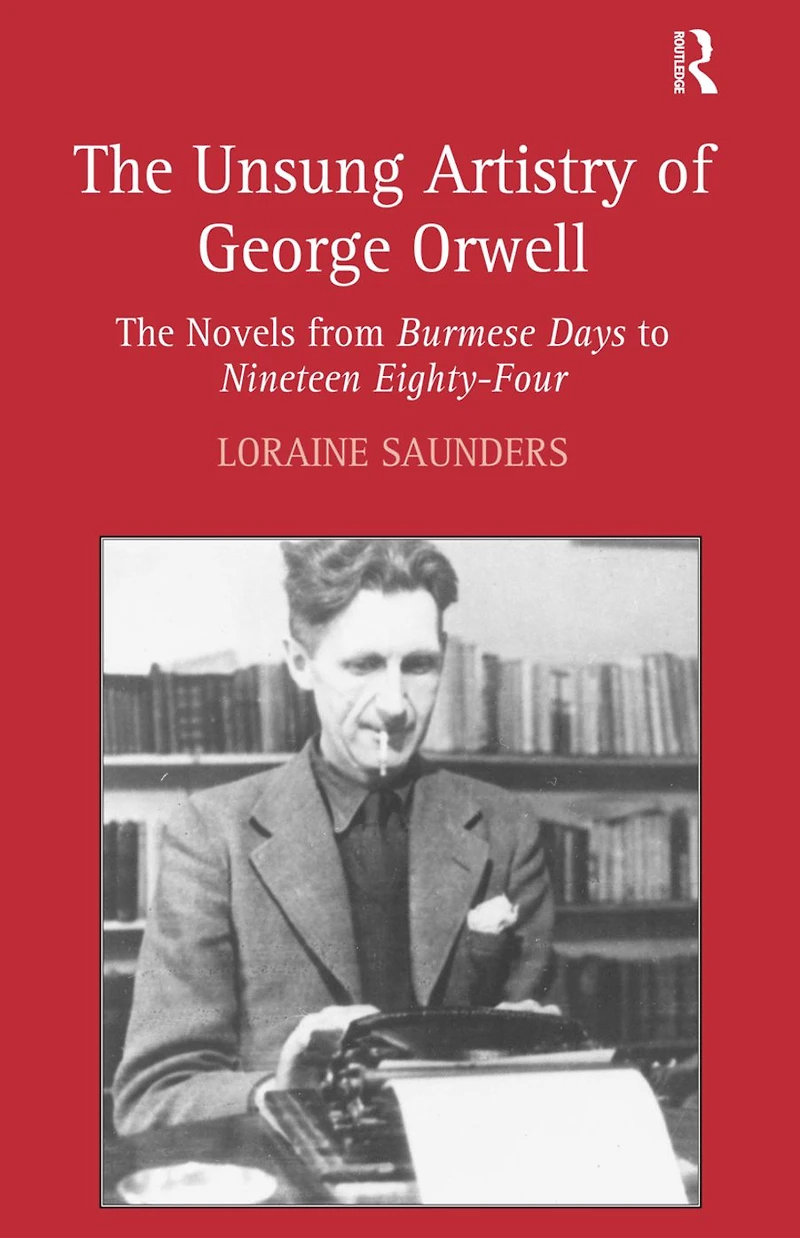 The Unsung Artistry of George Orwell: Novels from Burmese Days to Nineteen Eighty-Four