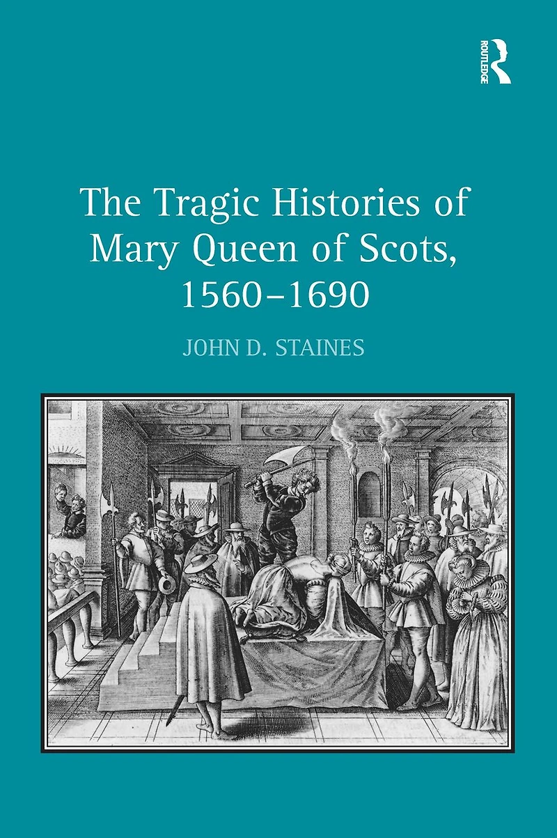 The Tragic Histories of Mary Queen Scots, 1560-1690: Rhetoric, Passions and Political Literature