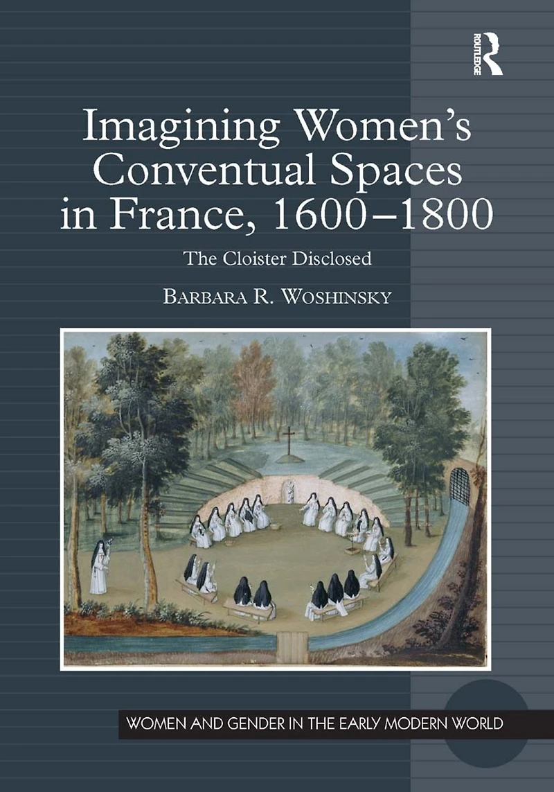 Imagining Women's Conventual Spaces France, 1600?1800: The Cloister Disclosed