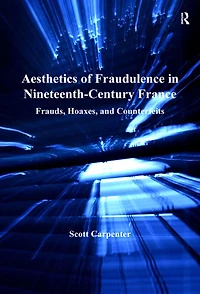Aesthetics of Fraudulence Nineteenth-Century France: Frauds, Hoaxes, and Counterfeits