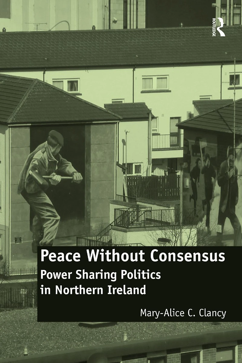 Peace Without Consensus: Power Sharing Politics Northern Ireland