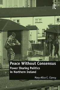 Peace Without Consensus: Power Sharing Politics Northern Ireland