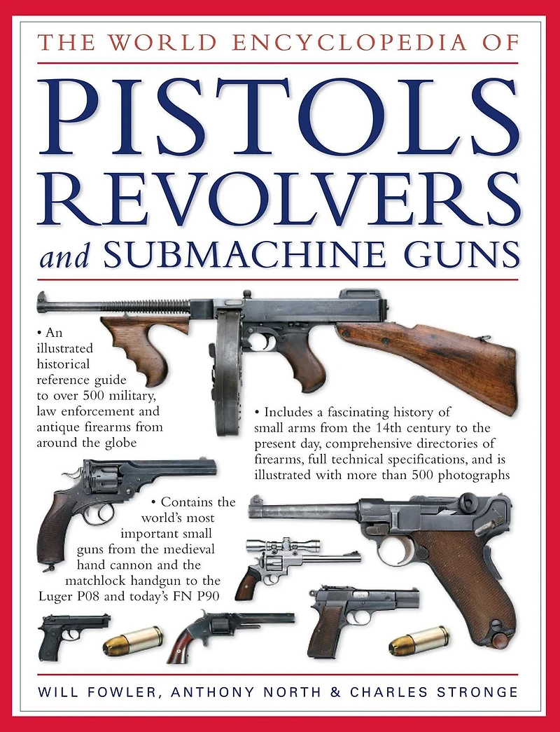 The World Encyclopedia of Pistols, Revolvers & Submachine Guns: An Illustrated Historical Reference To Over 500 Military, Law Enforcement And Antique Firearms From Around The World