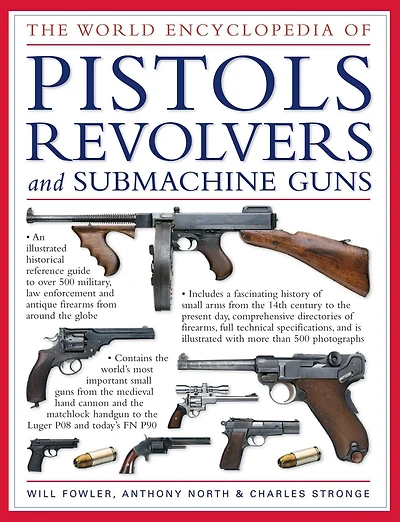 The World Encyclopedia of Pistols, Revolvers & Submachine Guns: An Illustrated Historical Reference To Over 500 Military, Law Enforcement And Antique Firearms From Around The World