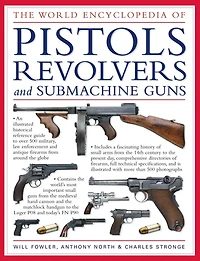 The World Encyclopedia of Pistols, Revolvers & Submachine Guns: An Illustrated Historical Reference To Over 500 Military, Law Enforcement And Antique Firearms From Around The World