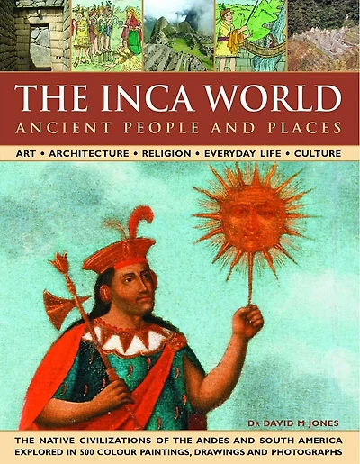 The Inca World: Ancient People & Places: Art, architecture, religion, everyday life and culture: the native civilizations of the Andes & South America explored in 500 color paintings, drawings and photographs