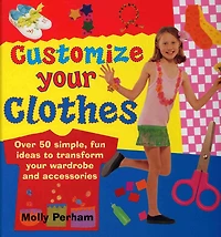 Customize Your Clothes: Over 50 Simple, Fun Ideas To Transform Your Wardrobe And Accessories