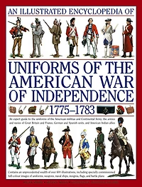 An Illustrated Encyclopedia of Uniforms of the American War of Independence 1775-1783: An expert in-depth reference on the armies of the War of the Independence in North America, 1775-1783