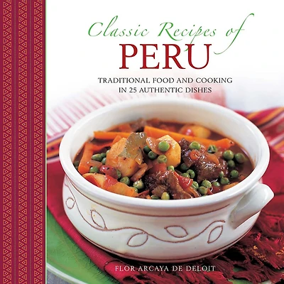 Classic Recipes Of Peru: Traditional Food And Cooking In 25 Authentic Dishes