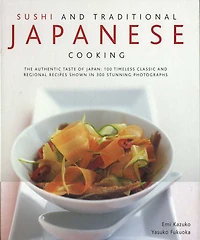 Sushi & Traditional Japanese Cooking: The Authentic Taste Of Japan: 150 Timeless Classics And Regional Recipes Shown In 250 Stunning Photographs