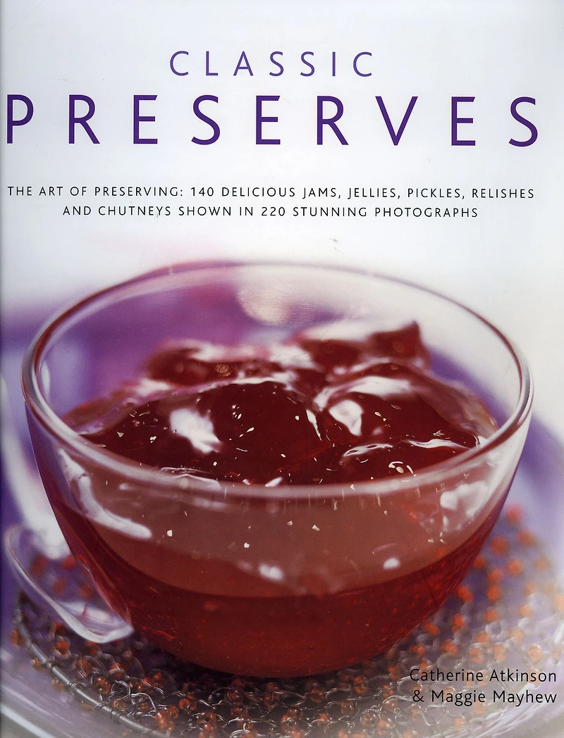 Classic Preserves: The art of preserving: 150 delicious jams, jellies, pickles, relishes and chutneys shown in 250 stunning photographs