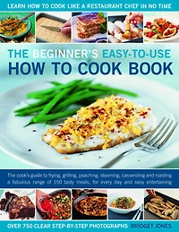 The Beginner's Easy-to-Use How to Cook Book: The cook's guide to frying, grilling, poaching, steaming, casseroling and roasting a fabulous range of 150 tasty meals for every day and easy entertaining