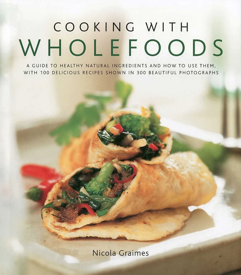 Cooking with Wholefoods: A guide to healthy natural ingredients, and how to use them with 100 delicious recipes shown in 300 beautiful photographs
