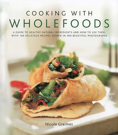Cooking with Wholefoods: A guide to healthy natural ingredients, and how to use them with 100 delicious recipes shown in 300 beautiful photographs