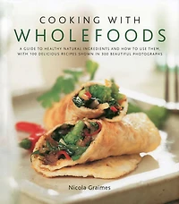 Cooking with Wholefoods: A guide to healthy natural ingredients, and how to use them with 100 delicious recipes shown in 300 beautiful photographs
