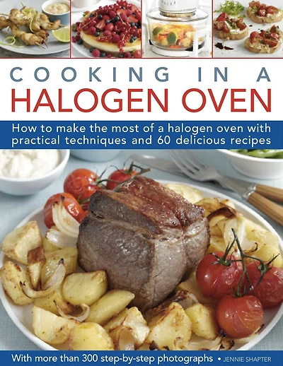 Cooking in a Halogen Oven: How to make the most of a halogen cooker with practical techniques and 60 delicious recipes: with more than 300 step-by-step photographs