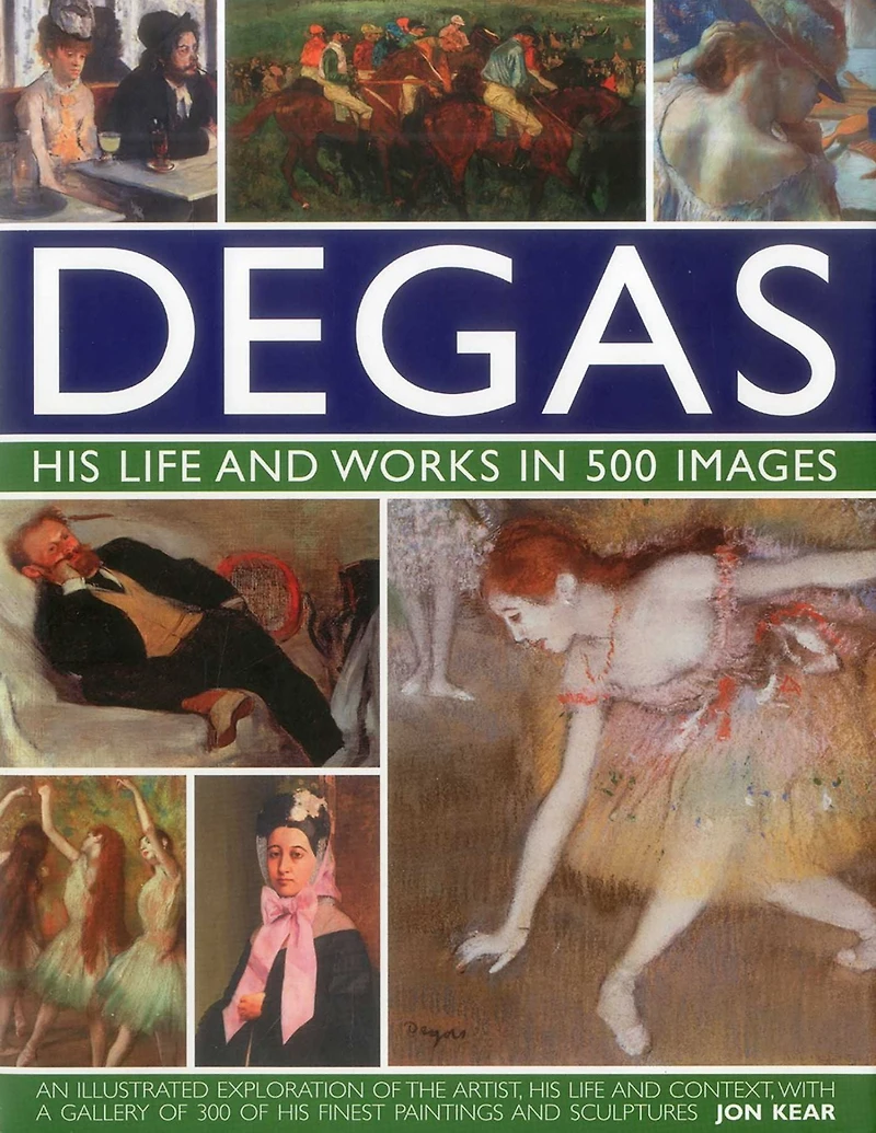 Degas: His Life and Works in 500 Images: An illustrated exploration of the artist, his life and context with a gallery of 300 of his finest paintings and sculptures