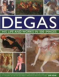 Degas: His Life and Works in 500 Images: An illustrated exploration of the artist, his life and context with a gallery of 300 of his finest paintings and sculptures