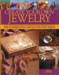 Create Your Own Jewelry: Over 100 inspiring ways to make stunning pieces from all kinds of materials, with practical step-by-step projects