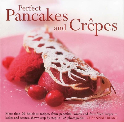 Perfect Pancakes and Crepes: More than 20 delicious recipes, from pancakes, wraps and fruit-filled crepes to latkes and scones, shown step by step in over 125 photographs