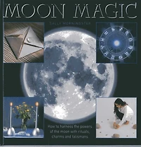 Moon Magic: How to harness the powers of the moon with rituals, charms and talismans
