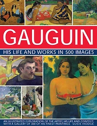 Gauguin: His Life & Works in 500 Images: An Illustrated Exploration Of The Artist, His Life And Context, With A Gallery Of 300 Of His Finest Paintings