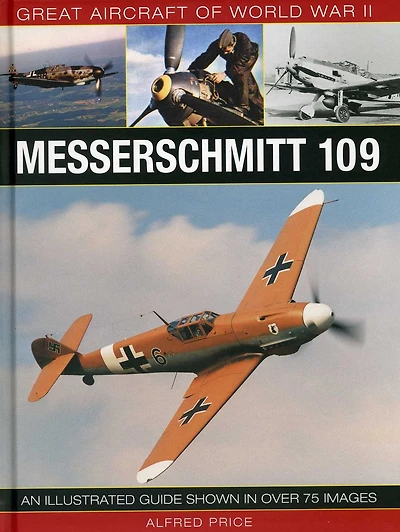Great Aircraft of World War II: Messerschmitt 109: An Illustrated Guide Shown in over 175 Images