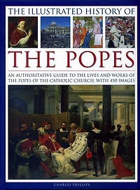 The Illustrated History of the Popes: An Authoritative Guide to the Lives and Works of the Popes of the Catholic Church, with 450 Images