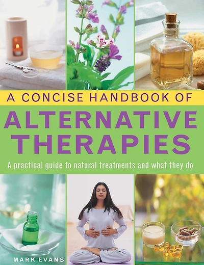 A Concise Handbook of Alternative Therapies: A Practical Guide To Natural Treatments And What They Do