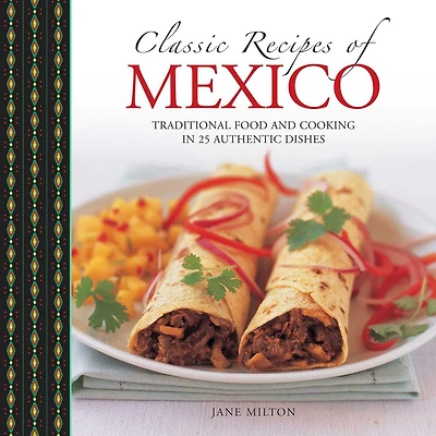 Classic Recipes of Mexico: Traditional Food And Cooking In 25 Authentic Dishes