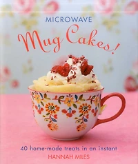 Microwave Mug Cakes!: 40 Home-Made Treats In An Instant